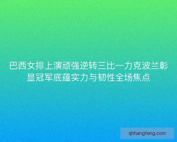巴西女排上演顽强逆转三比一力克波兰彰显冠军底蕴实力与韧性全场焦点