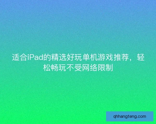 适合iPad的精选好玩单机游戏推荐，轻松畅玩不受网络限制