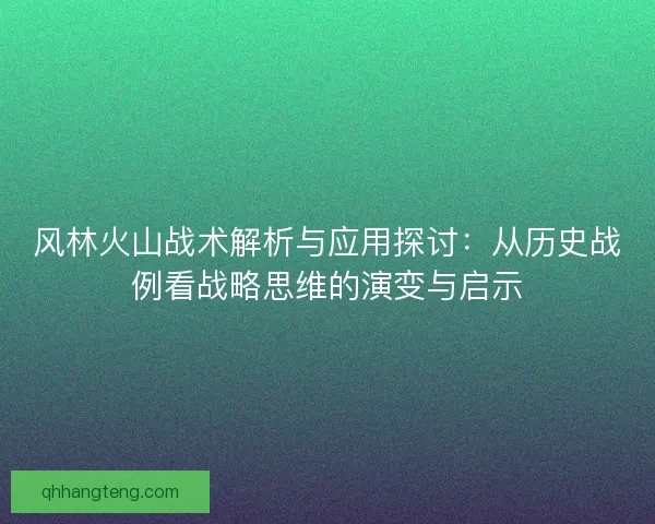 风林火山战术解析与应用探讨：从历史战例看战略思维的演变与启示