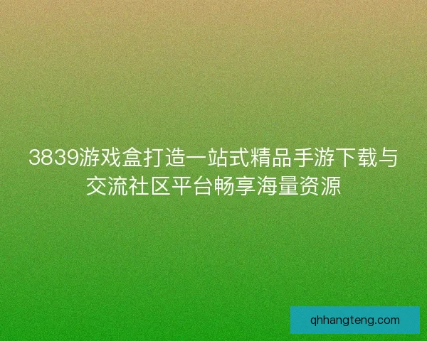 3839游戏盒打造一站式精品手游下载与交流社区平台畅享海量资源