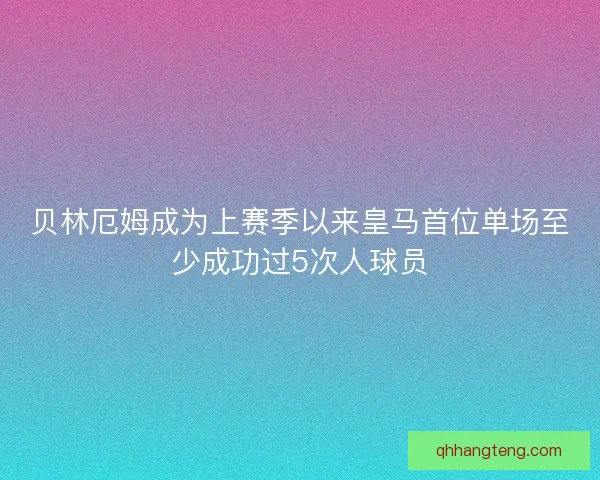 贝林厄姆成为上赛季以来皇马首位单场至少成功过5次人球员