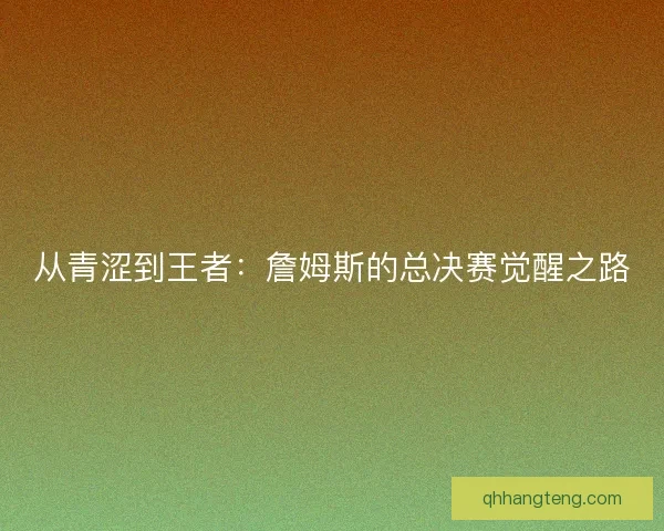 从青涩到王者：詹姆斯的总决赛觉醒之路