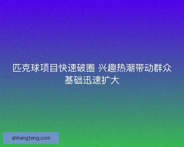 匹克球项目快速破圈 兴趣热潮带动群众基础迅速扩大
