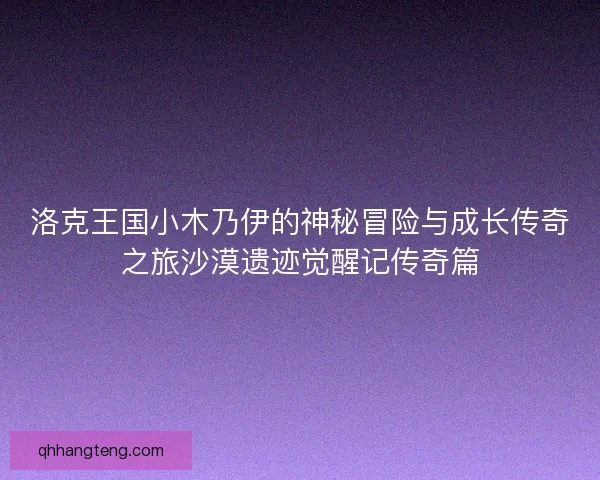 洛克王国小木乃伊的神秘冒险与成长传奇之旅沙漠遗迹觉醒记传奇篇