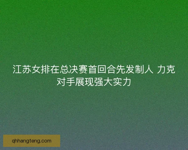 江苏女排在总决赛首回合先发制人 力克对手展现强大实力