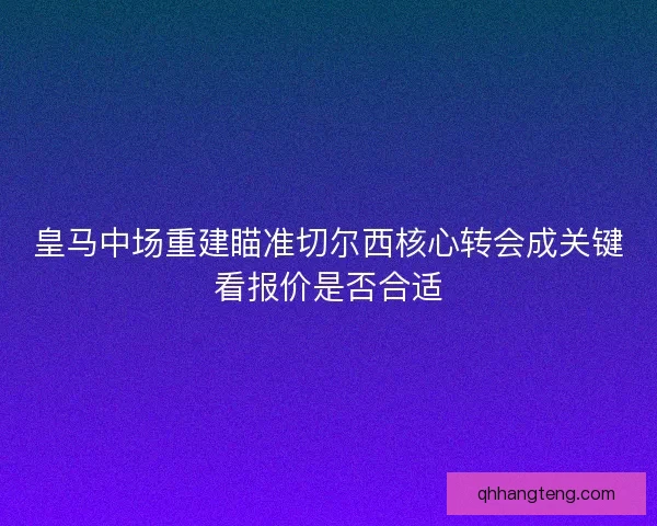 皇马中场重建瞄准切尔西核心转会成关键看报价是否合适