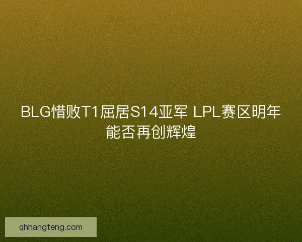 BLG惜败T1屈居S14亚军 LPL赛区明年能否再创辉煌