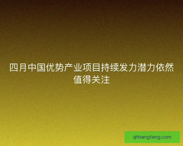 四月中国优势产业项目持续发力潜力依然值得关注