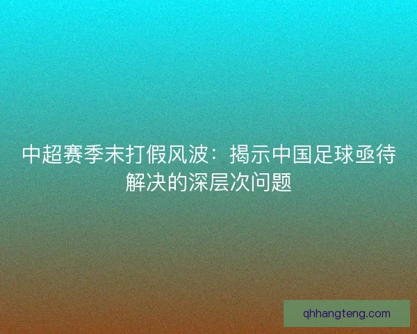 中超赛季末打假风波：揭示中国足球亟待解决的深层次问题