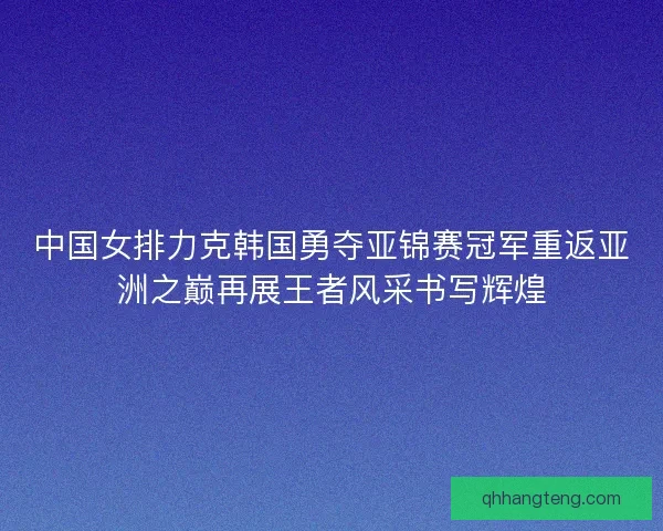 中国女排力克韩国勇夺亚锦赛冠军重返亚洲之巅再展王者风采书写辉煌