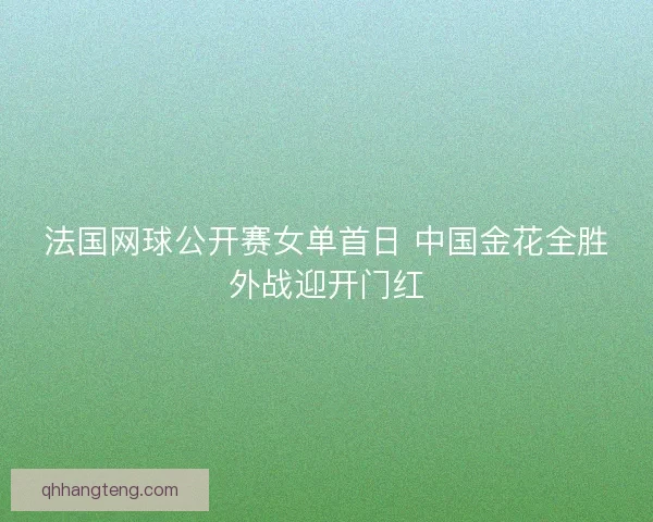 法国网球公开赛女单首日 中国金花全胜外战迎开门红