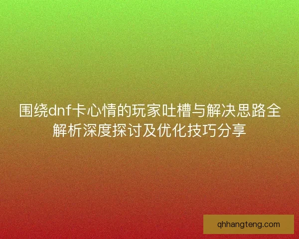 围绕dnf卡心情的玩家吐槽与解决思路全解析深度探讨及优化技巧分享