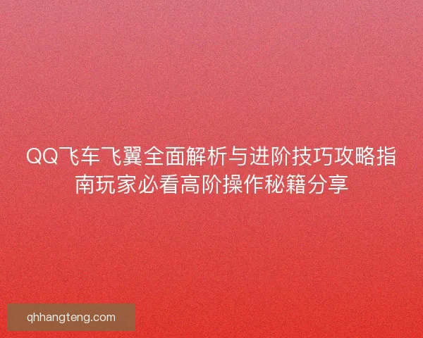QQ飞车飞翼全面解析与进阶技巧攻略指南玩家必看高阶操作秘籍分享